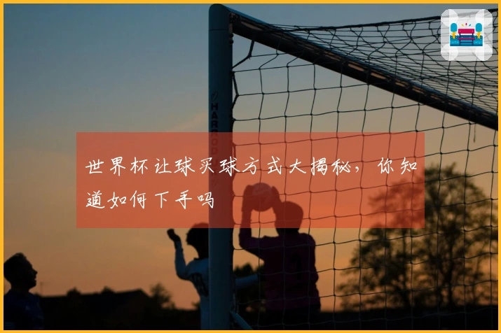 世界杯让球买球方式大揭秘，你知道如何下手吗
