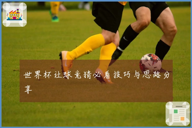世界杯让球竞猜必看技巧与思路分享