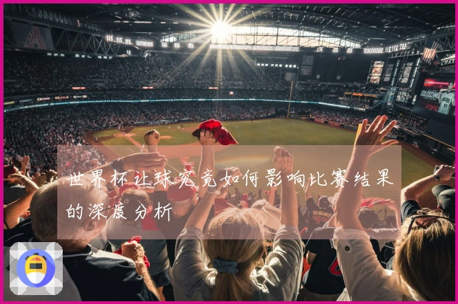 世界杯让球究竟如何影响比赛结果的深度分析
