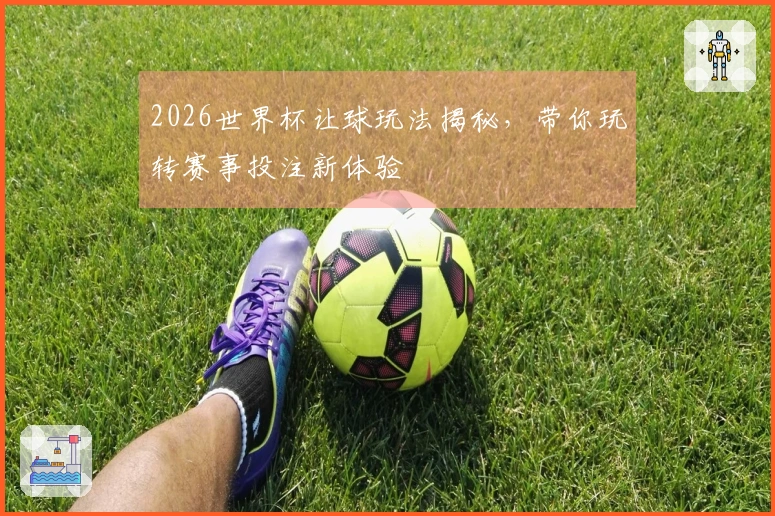 2026世界杯让球玩法揭秘，带你玩转赛事投注新体验