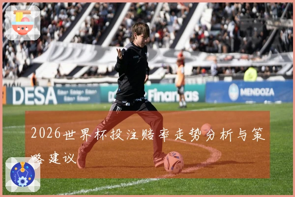2026世界杯投注赔率走势分析与策略建议