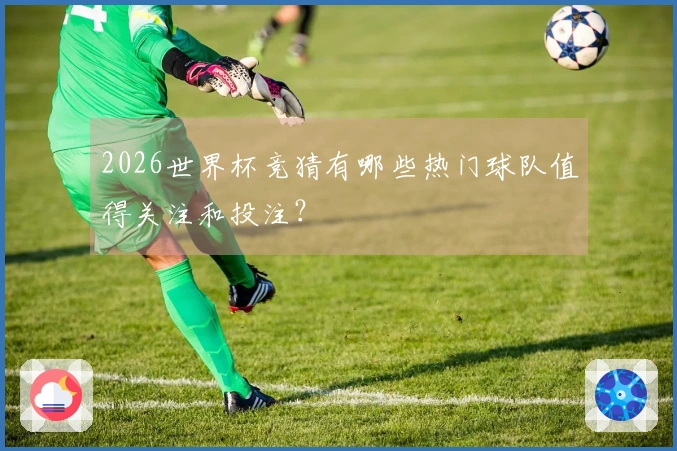 2026世界杯竞猜有哪些热门球队值得关注和投注？