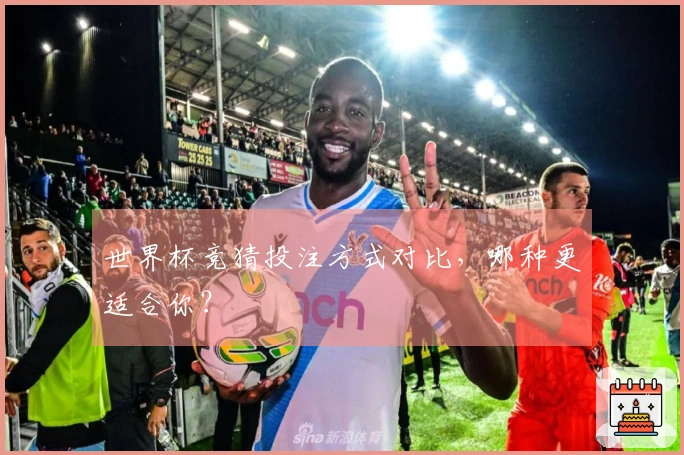 世界杯竞猜投注方式对比，哪种更适合你？