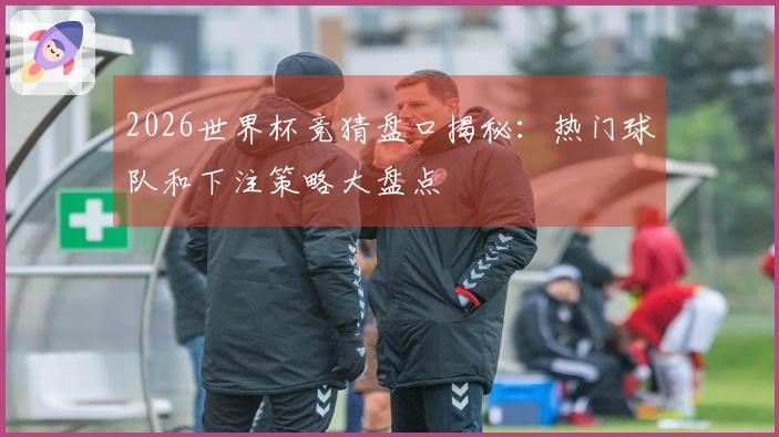 2026世界杯竞猜盘口揭秘：热门球队和下注策略大盘点