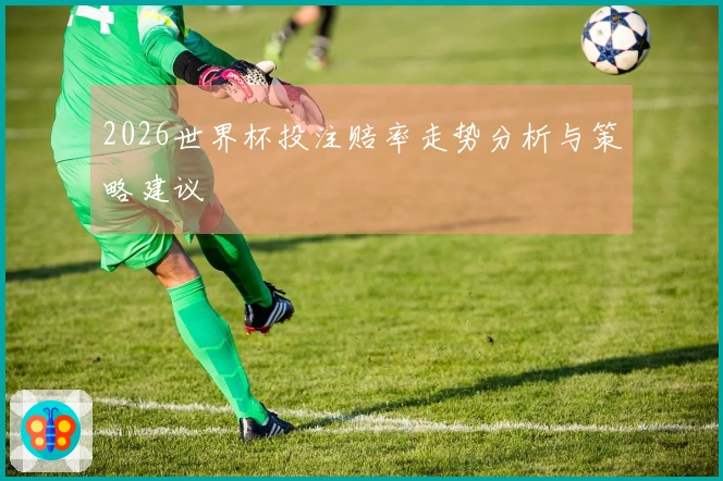 2026世界杯投注赔率走势分析与策略建议
