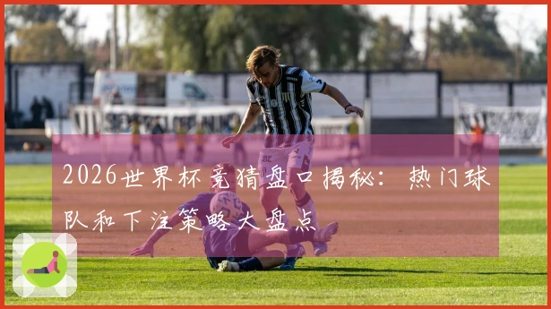 2026世界杯竞猜盘口揭秘：热门球队和下注策略大盘点