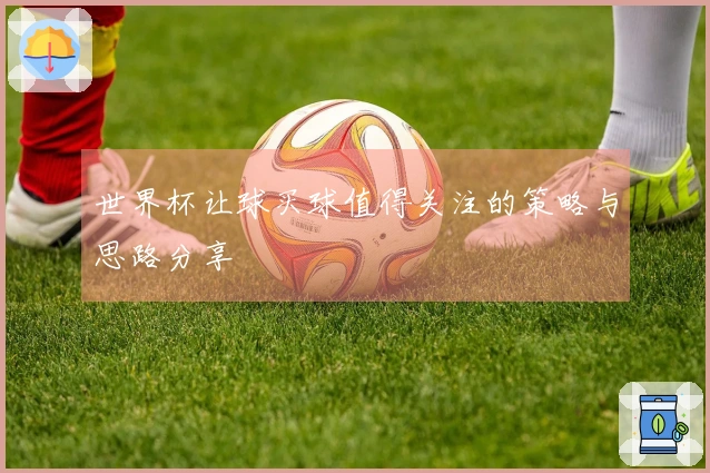 世界杯让球买球值得关注的策略与思路分享