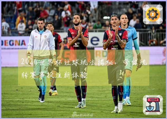 2026世界杯让球玩法揭秘，带你玩转赛事投注新体验