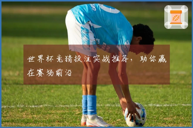 世界杯竞猜投注实战推荐，助你赢在赛场前沿