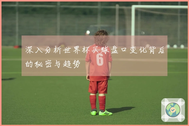 深入分析世界杯买球盘口变化背后的秘密与趋势